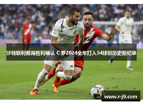 沙特联利雅得胜利确认 C 罗2024全年打入54球创历史新纪录