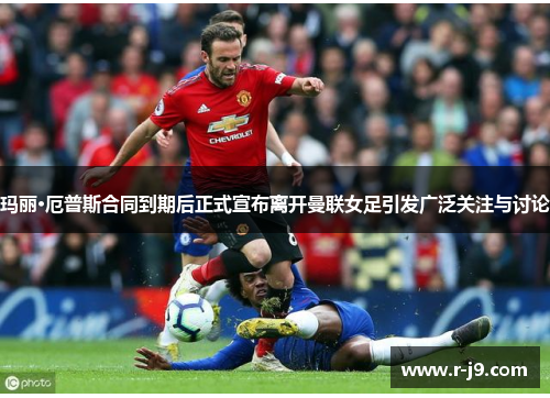 玛丽·厄普斯合同到期后正式宣布离开曼联女足引发广泛关注与讨论