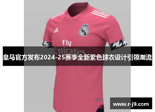 皇马官方发布2024-25赛季全新紫色球衣设计引领潮流