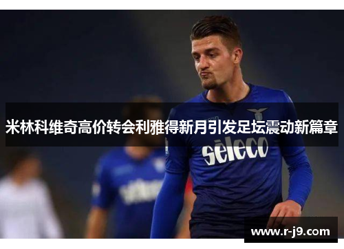 米林科维奇高价转会利雅得新月引发足坛震动新篇章